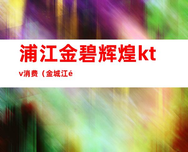 浦江金碧辉煌ktv消费（金城江金碧辉煌ktv）