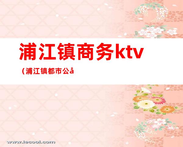 浦江镇商务ktv(浦江镇都市公司)