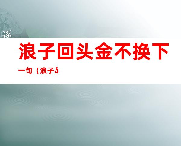浪子回头金不换下一句(浪子回头金不换下一句搞笑)