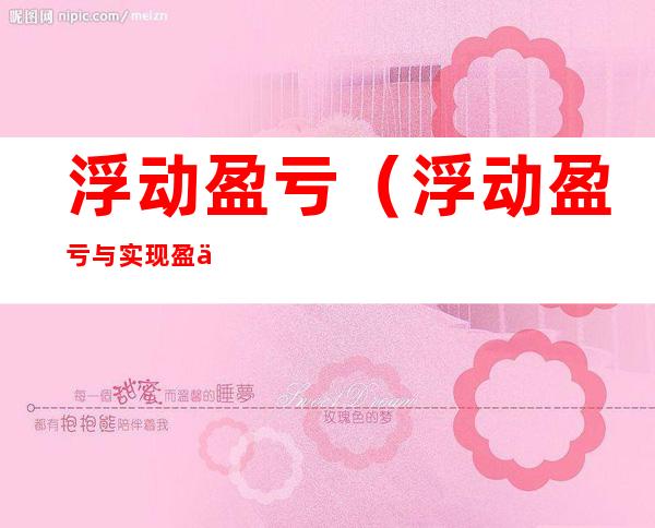 浮动盈亏(浮动盈亏与实现盈亏的区别)