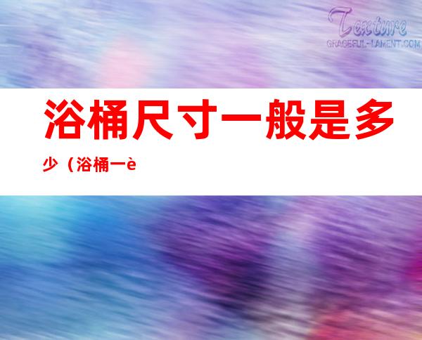 浴桶尺寸一般是多少(浴桶一般多大比较合适)