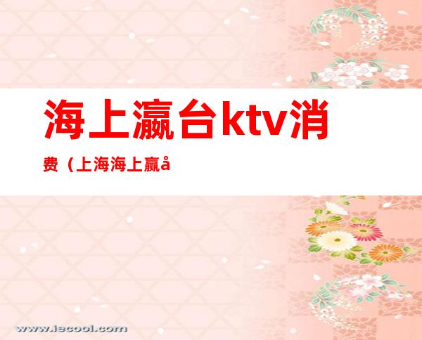 海上瀛台ktv消费（上海海上赢台KTV地址）