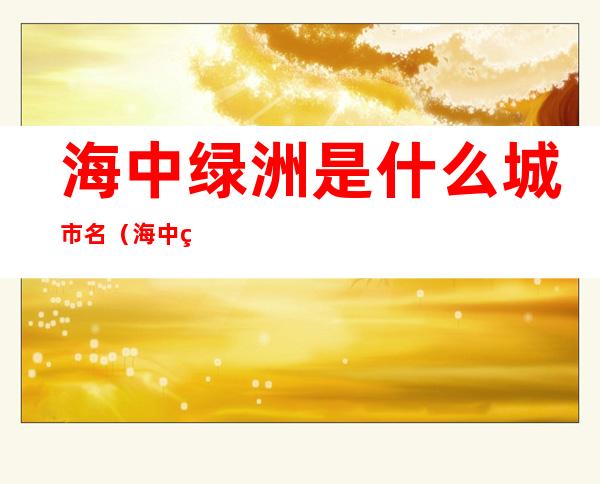 海中绿洲是什么城市名(海中绿洲是哪一个城市的名字)