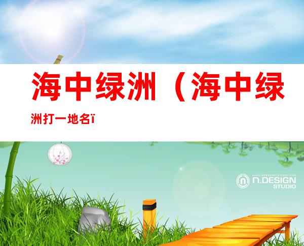 海中绿洲（海中绿洲打一地名）