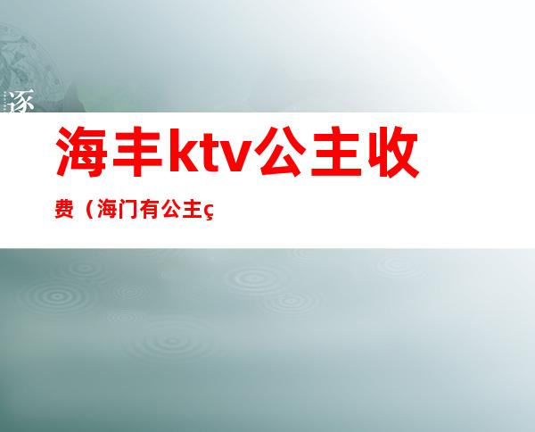 海丰ktv公主收费(海门有公主的ktv)