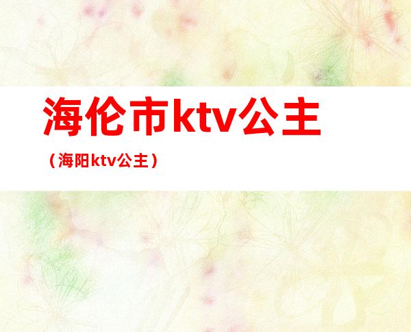 海伦市ktv公主(海阳ktv公主)