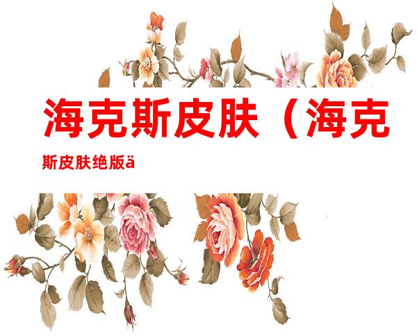 海克斯皮肤（海克斯皮肤绝版了吗）