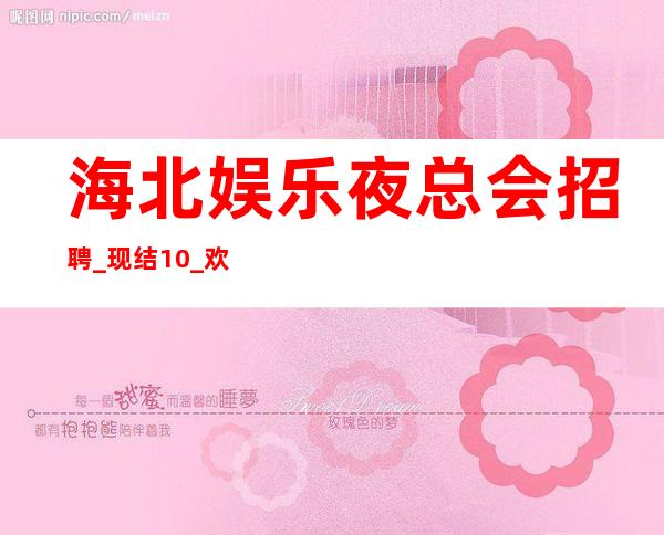 海北娱乐夜总会招聘_现结10_欢迎你的联系