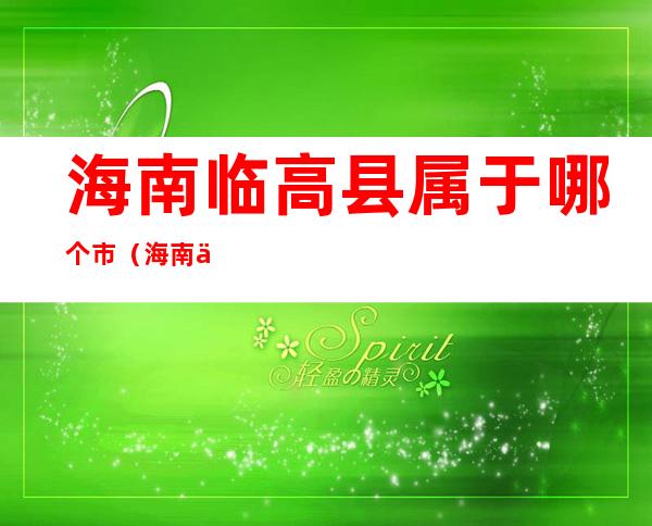 海南临高县属于哪个市(海南临高县是哪个市)