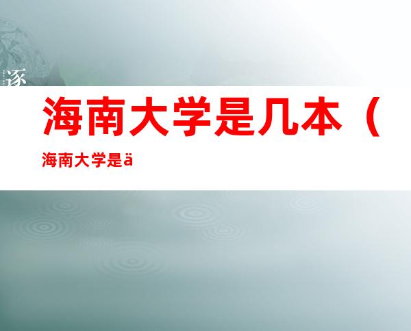 海南大学是几本（海南大学是不是一本大学）