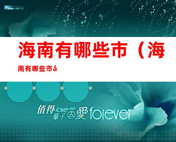海南有哪些市(海南有哪些市县高中教育是免费的)