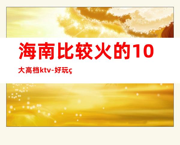 海南比较火的10大高档ktv-好玩的比较火的10大高档ktv – 兰州皋兰商务KTV