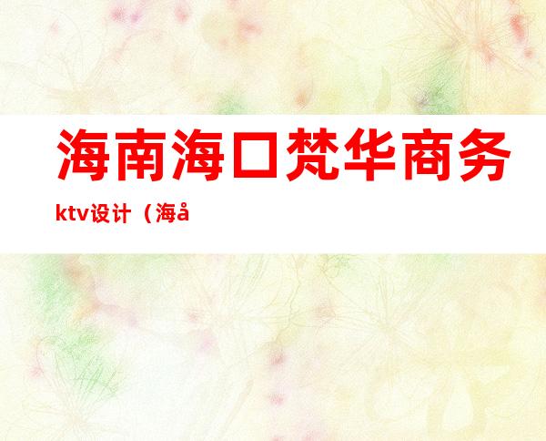 海南海口梵华商务ktv设计（海口ktv装修设计）