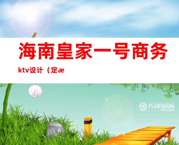 海南皇家一号商务ktv设计(定海皇家一号ktv地址)
