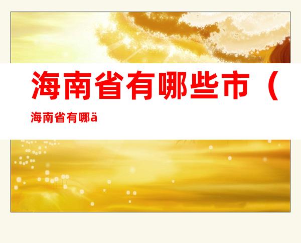 海南省有哪些市(海南省有哪些地市)