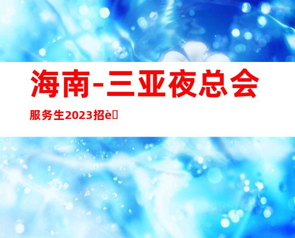 海南-三亚夜总会服务生2023招聘
