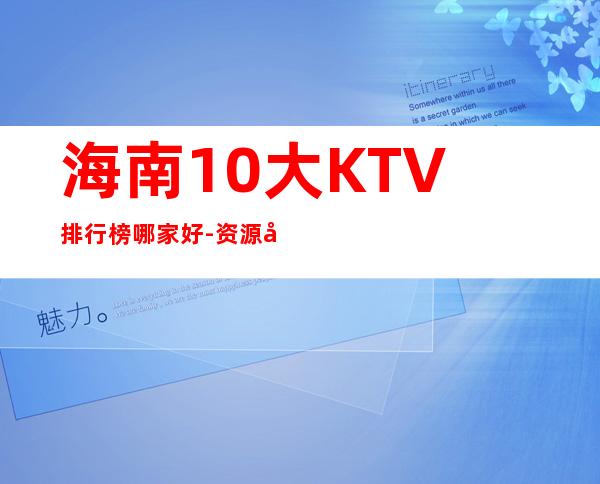 海南10大KTV排行榜哪家好-资源多10大KTV排行榜哪家好 – 兰州安宁商务KTV