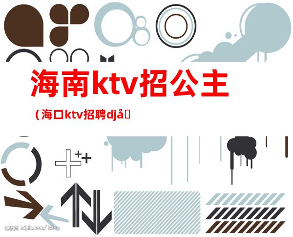 海南ktv招公主(海口ktv招聘dj公主)