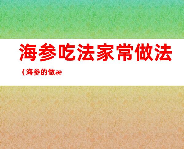 海参吃法家常做法(海参的做法与吃法简单)