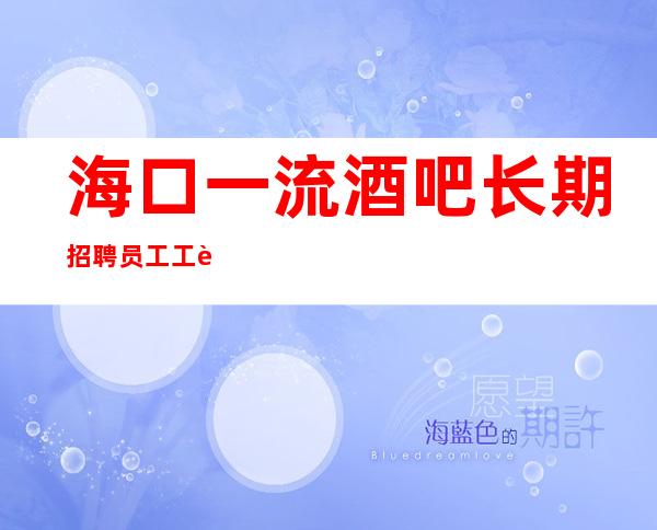 海口一流酒吧长期招聘员工 工资翻房高从不严好上班