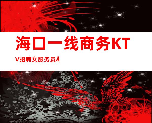 海口一线商务KTV招聘女服务员工资新人优先上班