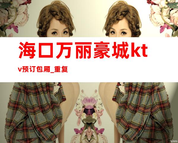 海口万丽豪城ktv预订包厢_重复