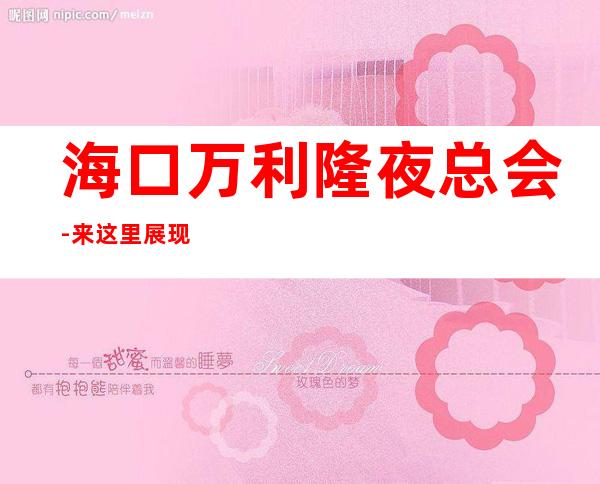 海口万利隆夜总会-来这里展现你的魅力,证明你的实力