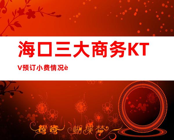 海口三大商务KTV预订小费情况行情 – 海口全海口商务KTV_重复