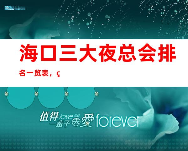 海口三大夜总会排名一览表,玩过的说靠谱 – 海口全海口商务KTV