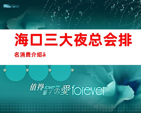 海口三大夜总会排名消费介绍一览 – 海口全海口商务KTV