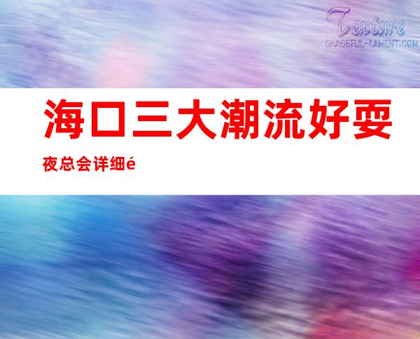 海口三大潮流好耍夜总会详细预定流程 – 海口全海口商务KTV_重复