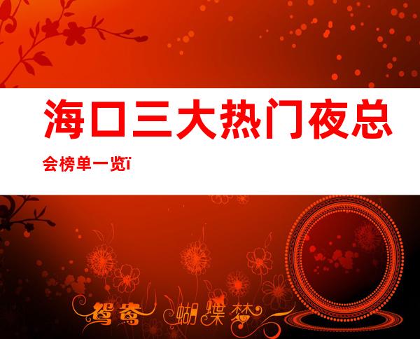 海口三大热门夜总会榜单一览,你体验过哪家 – 海口全海口商务KTV_重复