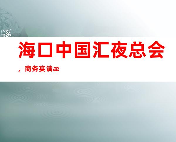 海口中 国汇夜总会,商务宴请招待客户的好地方