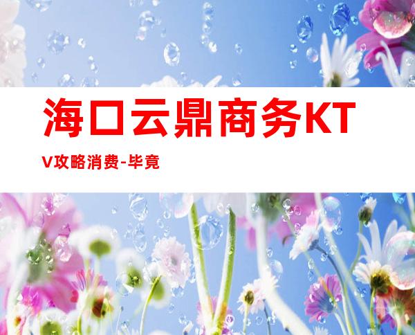 海口云鼎商务KTV攻略消费-毕竟这种更高和性价比兼得的夜总会实在不多!