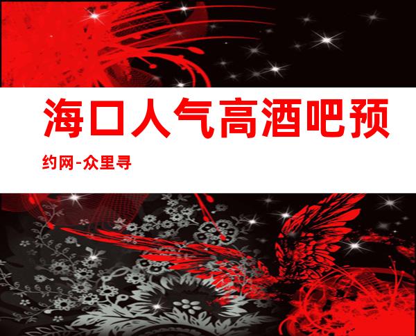 海口人气高酒吧预约网-众里寻他千百 度，纵情幻月好去处