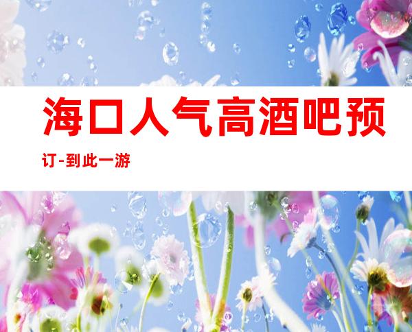 海口人气高酒吧预订-到此一游 玩，想必会怀念这里