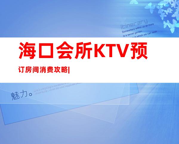海口会所KTV预订房间消费攻略|中端KTV预订消费一览 – 海口全海口商务KTV