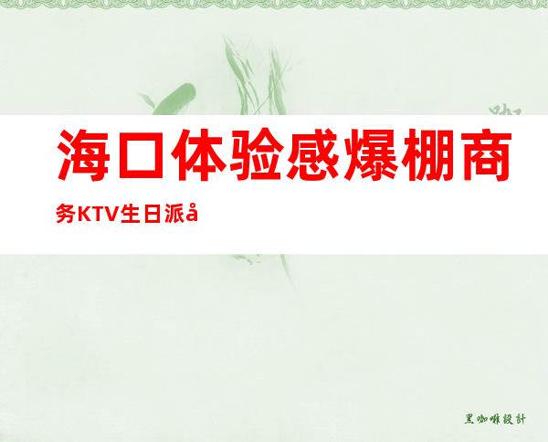 海口体验感爆棚商务KTV生日派对榜单，中高档KTV排行一览