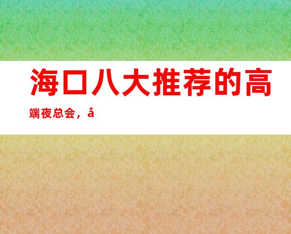 海口八大推荐的高端夜总会,好耍的商务KTV排行榜