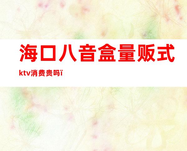 海口八音盒量贩式ktv消费贵吗()