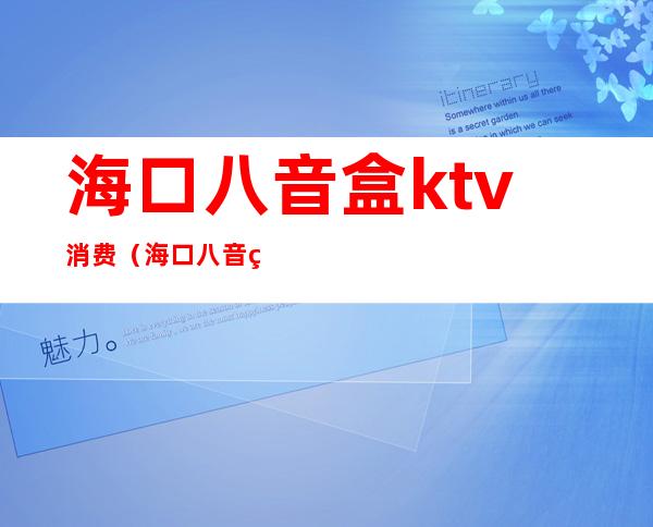 海口八音盒ktv消费(海口八音盒ktv消费高吗)
