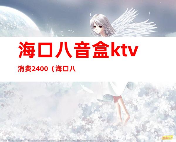 海口八音盒ktv消费2400(海口八音盒ktv包厢多少钱)