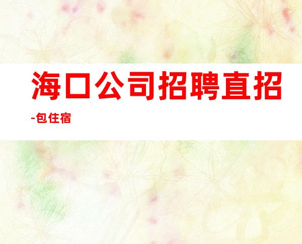 海口公司招聘直招-包住宿