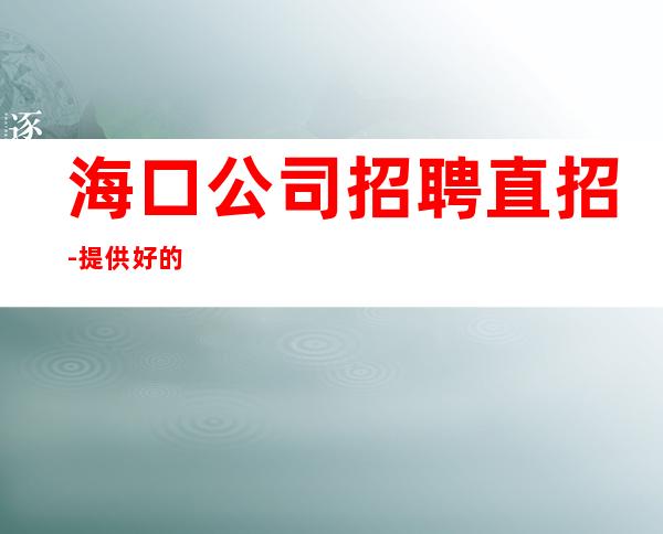 海口公司招聘直招-提供好的