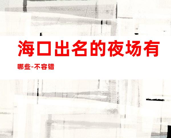 海口出名的夜场有哪些-不容错过-KTV消费预订