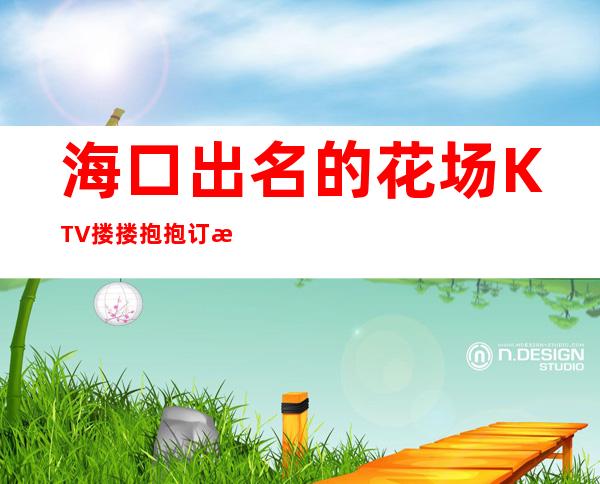 海口出名的花场KTV搂搂抱抱订房经理电话 – 海口全海口商务KTV