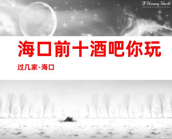 海口前十酒吧你玩过几家-海口酒吧卡座预订信息