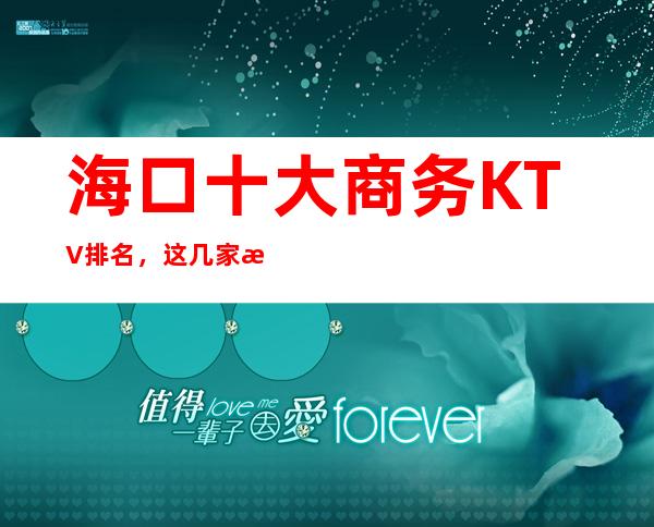 海口十大商务KTV排名，这几家来海口必去