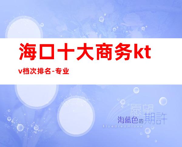 海口十大商务ktv档次排名-专业安排-海口KTV预订咨询