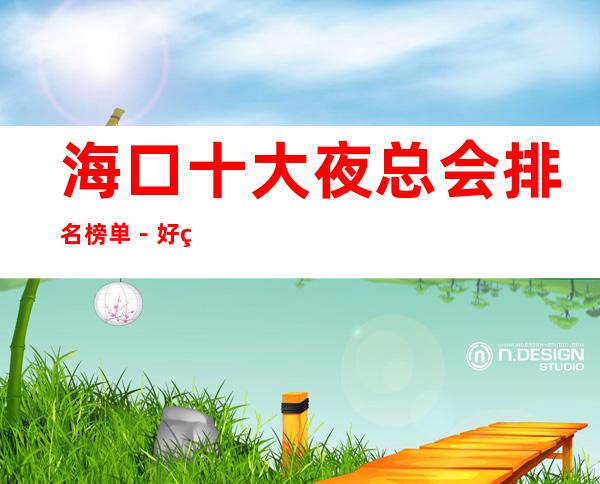 海口十大夜总会排名榜单-好玩的夜总会档次消费预定